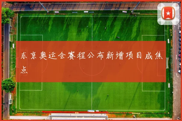 东京奥运会赛程公布新增项目成焦点