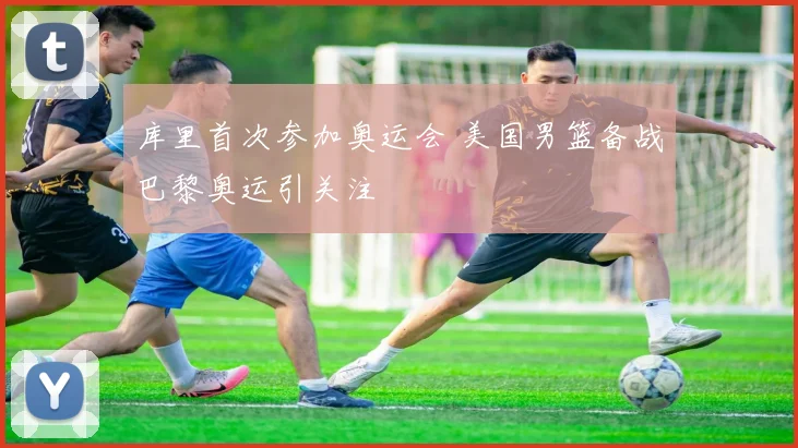 库里首次参加奥运会 美国男篮备战巴黎奥运引关注