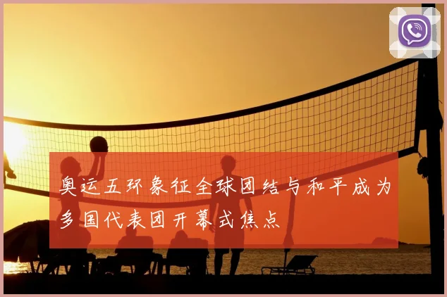 奥运五环象征全球团结与和平成为多国代表团开幕式焦点