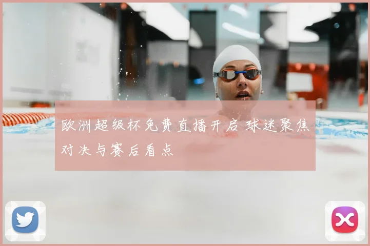 欧洲超级杯免费直播开启 球迷聚焦对决与赛后看点